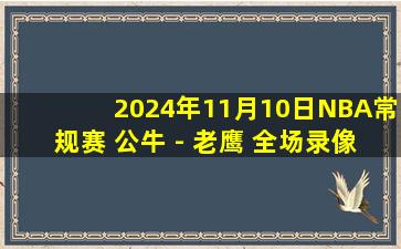 2024年11月10日NBA常规赛 公牛 - 老鹰 全场录像